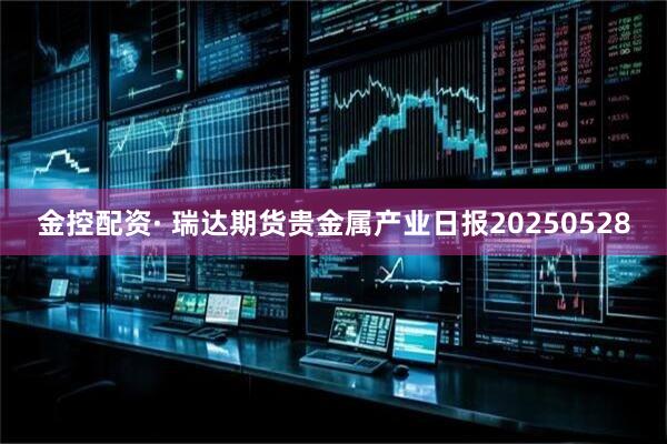 金控配资· 瑞达期货贵金属产业日报20250528