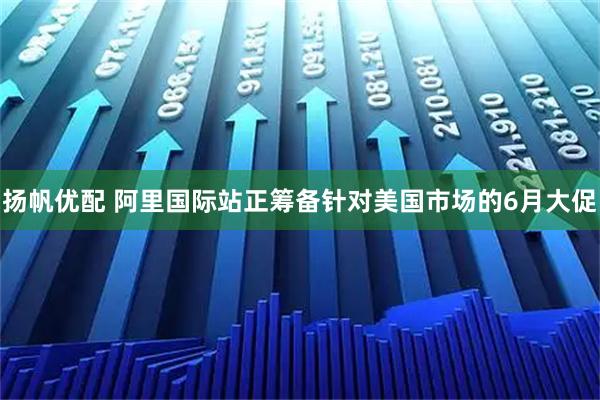 扬帆优配 阿里国际站正筹备针对美国市场的6月大促