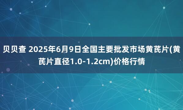 贝贝查 2025年6月9日全国主要批发市场黄芪片(黄芪片直径1.0-1.2cm)价格行情