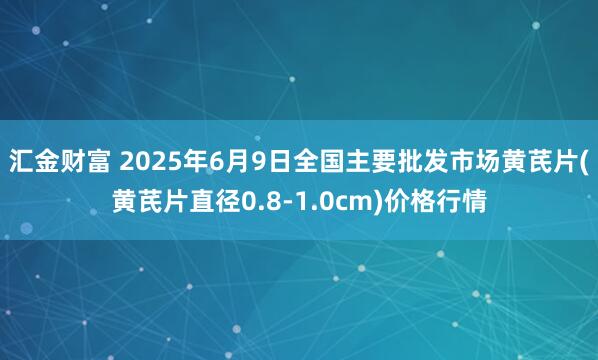 汇金财富 2025年6月9日全国主要批发市场黄芪片(黄芪片直径0.8-1.0cm)价格行情