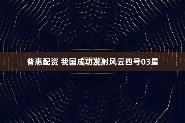 普惠配资 我国成功发射风云四号03星