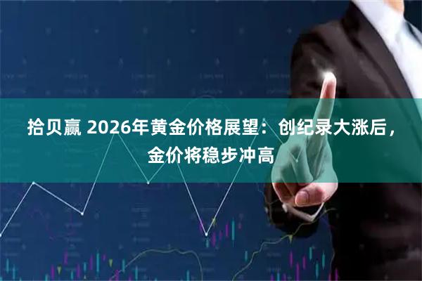 拾贝赢 2026年黄金价格展望：创纪录大涨后，金价将稳步冲高