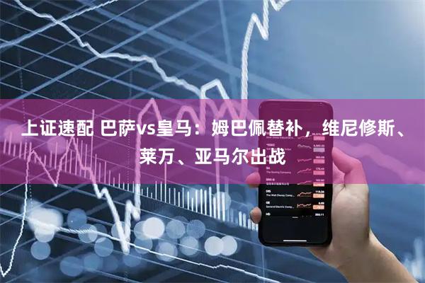 上证速配 巴萨vs皇马:姆巴佩替补,维尼修斯、莱万、亚马尔出战