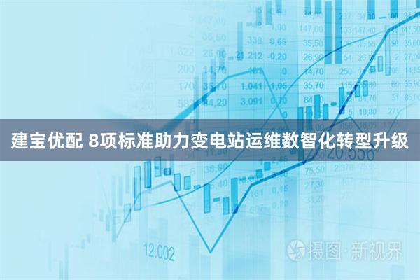 建宝优配 8项标准助力变电站运维数智化转型升级