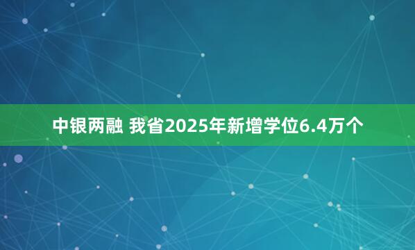 中银两融 我省2025年新增学位6.4万个