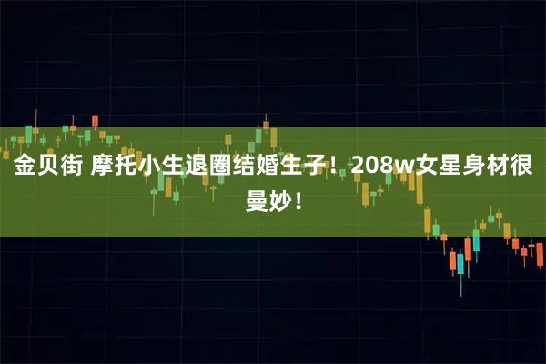 金贝街 摩托小生退圈结婚生子！208w女星身材很曼妙！