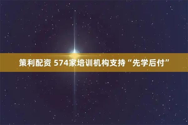 策利配资 574家培训机构支持“先学后付”