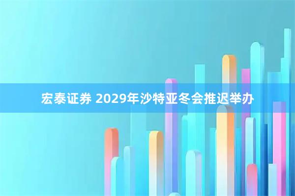 宏泰证券 2029年沙特亚冬会推迟举办