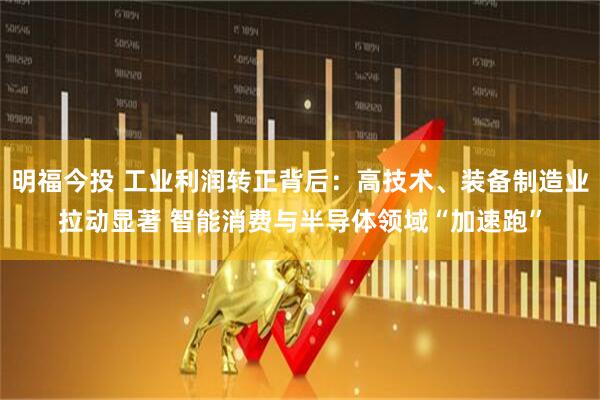 明福今投 工业利润转正背后：高技术、装备制造业拉动显著 智能消费与半导体领域“加速跑”