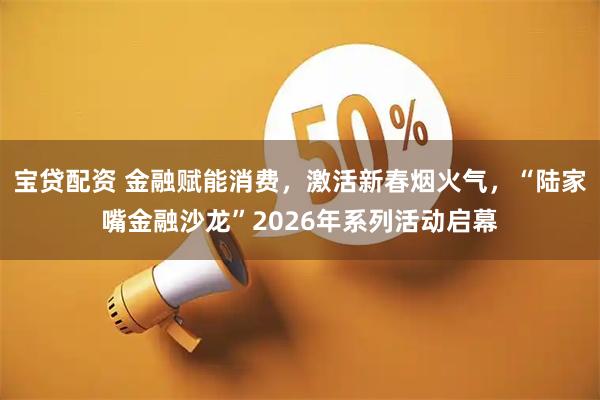 宝贷配资 金融赋能消费，激活新春烟火气，“陆家嘴金融沙龙”2026年系列活动启幕