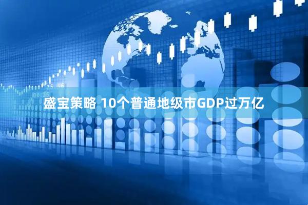 盛宝策略 10个普通地级市GDP过万亿