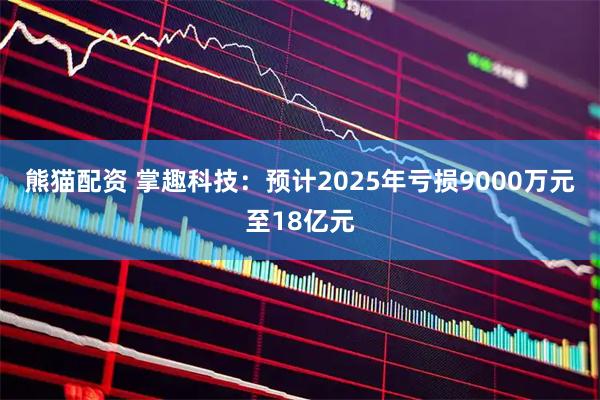 熊猫配资 掌趣科技:预计2025年亏损9000万元至18亿元
