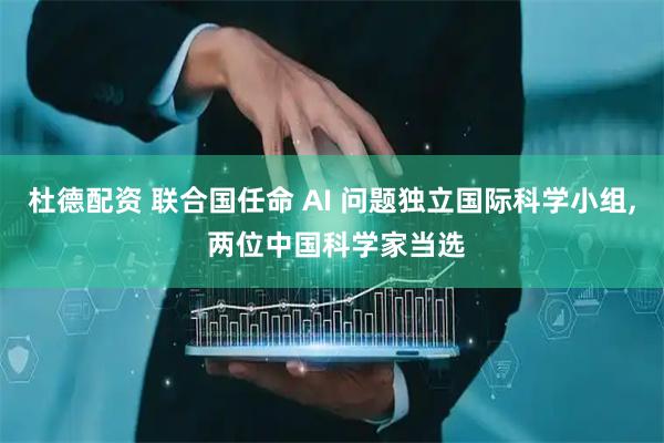 杜德配资 联合国任命 AI 问题独立国际科学小组, 两位中国科学家当选
