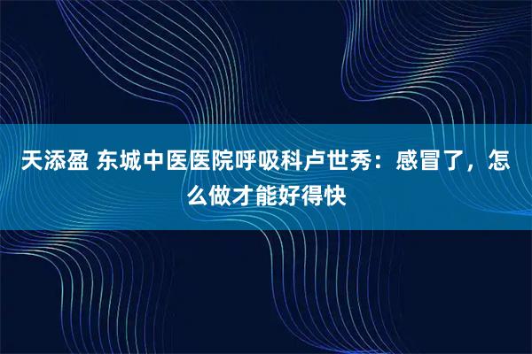 天添盈 东城中医医院呼吸科卢世秀:感冒了,怎么做才能好得快