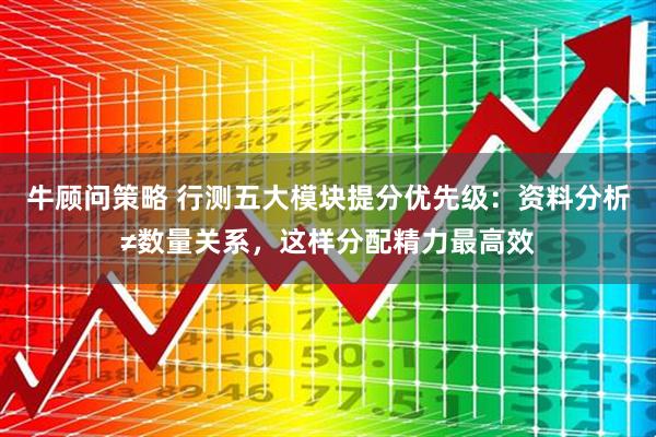 牛顾问策略 行测五大模块提分优先级:资料分析≠数量关系,这样分配精力最高效