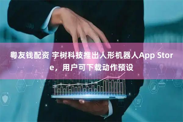粤友钱配资 宇树科技推出人形机器人App Store,用户可下载动作预设