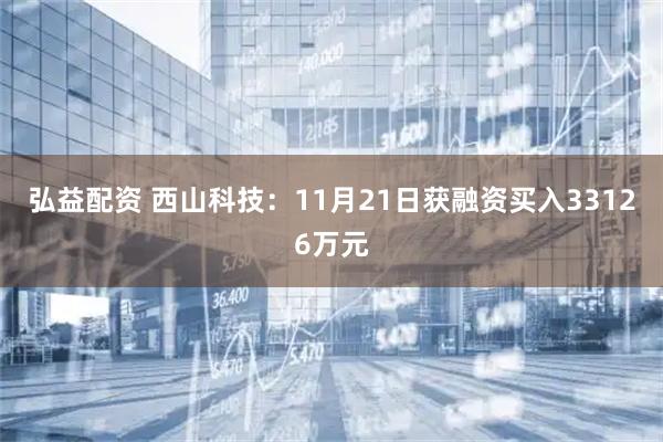 弘益配资 西山科技：11月21日获融资买入33126万元