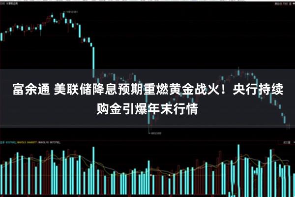 富余通 美联储降息预期重燃黄金战火!央行持续购金引爆年末行情