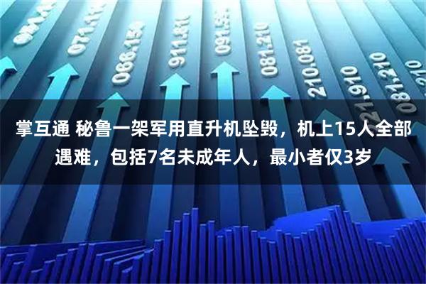 掌互通 秘鲁一架军用直升机坠毁，机上15人全部遇难，包括7名未成年人，最小者仅3岁