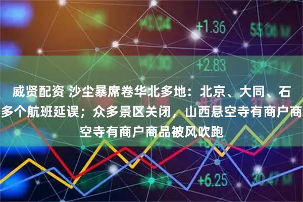 威贤配资 沙尘暴席卷华北多地：北京、大同、石家庄等机场多个航班延误；众多景区关闭，山西悬空寺有商户商品被风吹跑