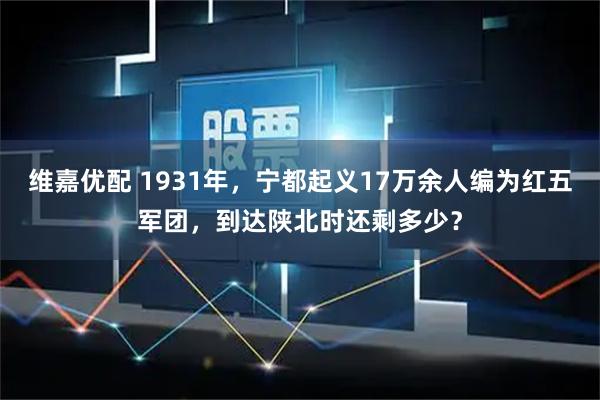 维嘉优配 1931年，宁都起义17万余人编为红五军团，到达陕北时还剩多少？