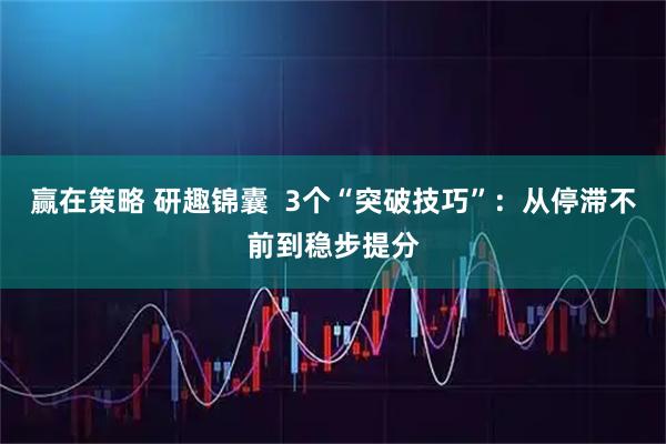 赢在策略 研趣锦囊  3个“突破技巧”：从停滞不前到稳步提分
