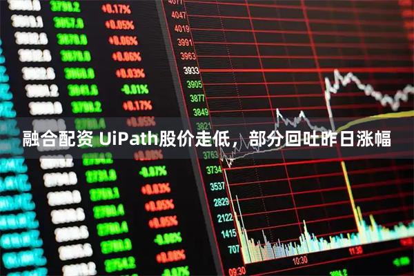 融合配资 UiPath股价走低，部分回吐昨日涨幅