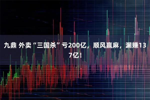 九鼎 外卖“三国杀”亏200亿，顺风赢麻，漏赚137亿！