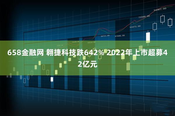 658金融网 翱捷科技跌642% 2022年上市超募42亿元
