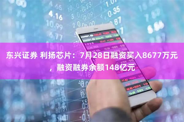 东兴证券 利扬芯片：7月28日融资买入8677万元，融资融券余额148亿元