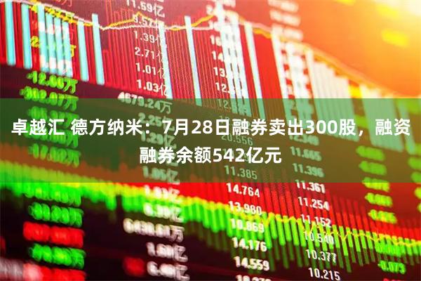 卓越汇 德方纳米：7月28日融券卖出300股，融资融券余额542亿元
