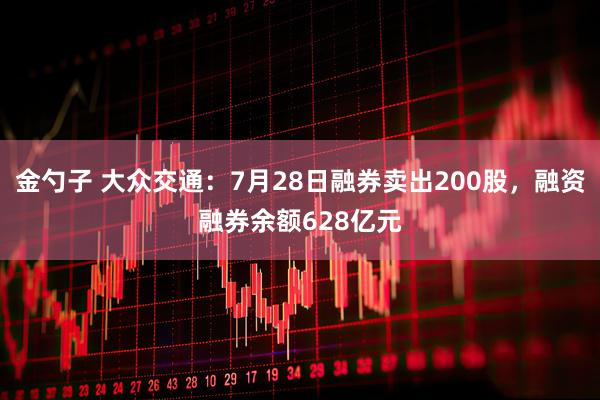 金勺子 大众交通：7月28日融券卖出200股，融资融券余额628亿元