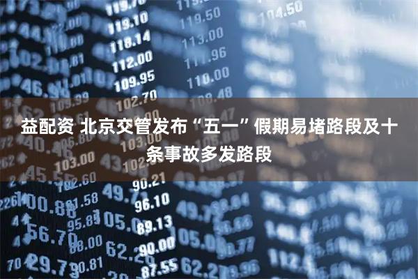 益配资 北京交管发布“五一”假期易堵路段及十条事故多发路段