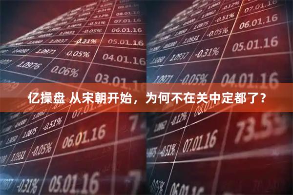 亿操盘 从宋朝开始，为何不在关中定都了？